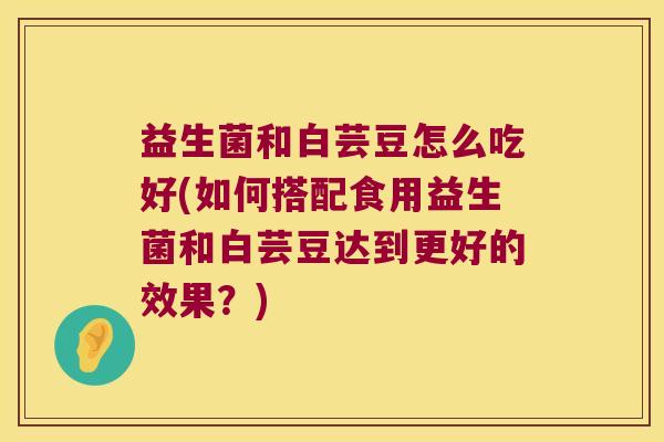 益生菌和白芸豆怎么吃好(如何搭配食用益生菌和白芸豆达到更好的效果？)