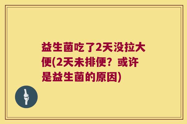 益生菌吃了2天没拉大便(2天未排便？或许是益生菌的原因)