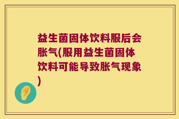 益生菌固体饮料服后会胀气(服用益生菌固体饮料可能导致胀气现象)