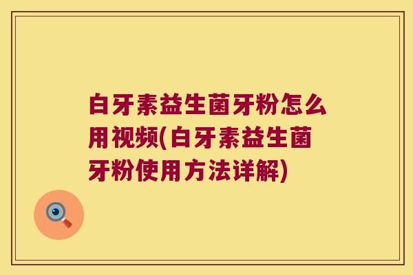白牙素益生菌牙粉怎么用视频(白牙素益生菌牙粉使用方法详解)