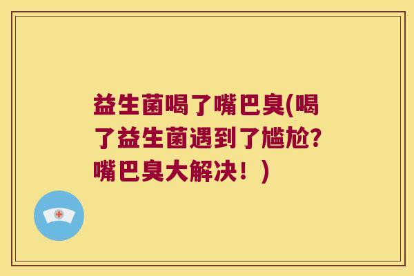 益生菌喝了嘴巴臭(喝了益生菌遇到了尴尬？嘴巴臭大解决！)