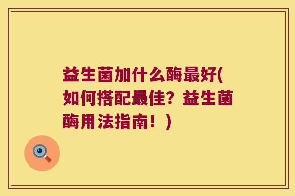 益生菌加什么酶好(如何搭配佳?益生菌酶用法指南!) 益生菌加什么酶好(如何搭配佳?益生菌酶用法指南!)