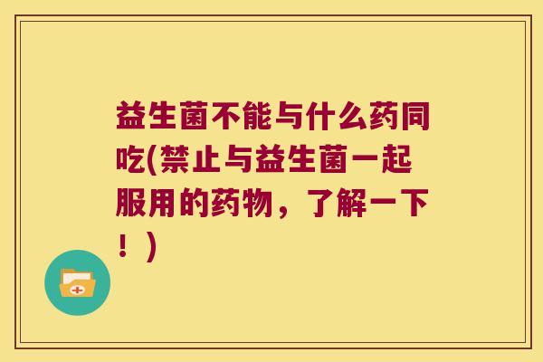 益生菌不能与什么药同吃(禁止与益生菌一起服用的药物，了解一下！)