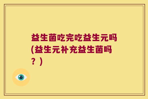 益生菌吃完吃益生元吗(益生元补充益生菌吗？)