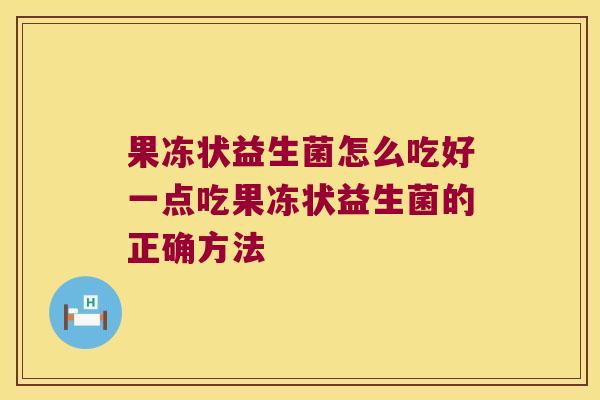 果冻状益生菌怎么吃好一点吃果冻状益生菌的正确方法