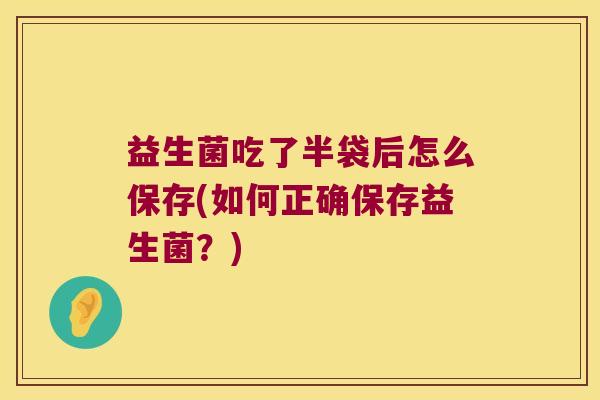 益生菌吃了半袋后怎么保存(如何正确保存益生菌？)