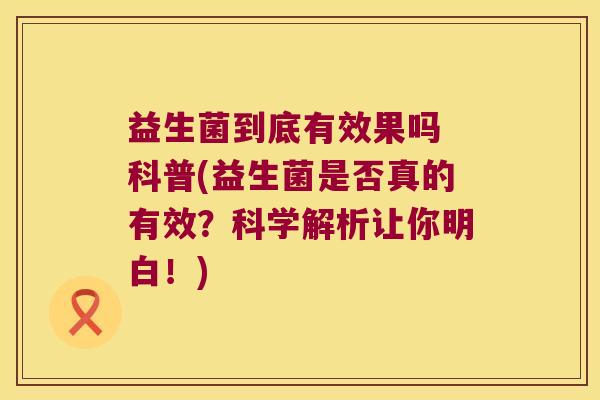 益生菌到底有效果吗 科普(益生菌是否真的有效？科学解析让你明白！)