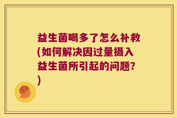 益生菌喝多了怎么补救(如何解决因过量摄入益生菌所引起的问题？)