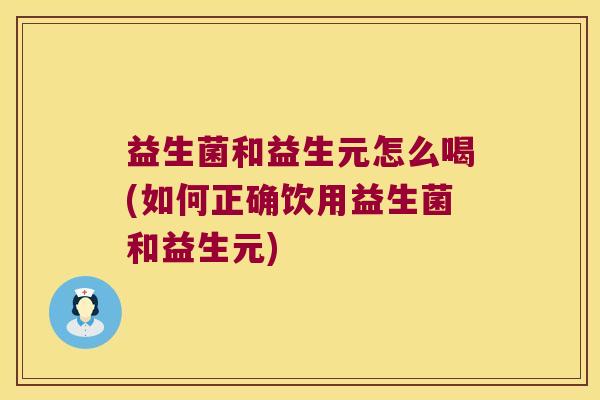 益生菌和益生元怎么喝(如何正确饮用益生菌和益生元)