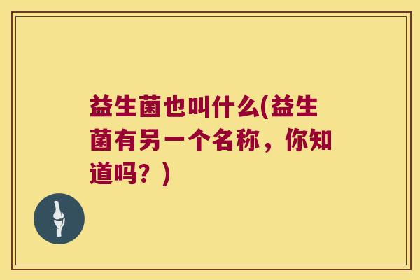 益生菌也叫什么(益生菌有另一个名称，你知道吗？)