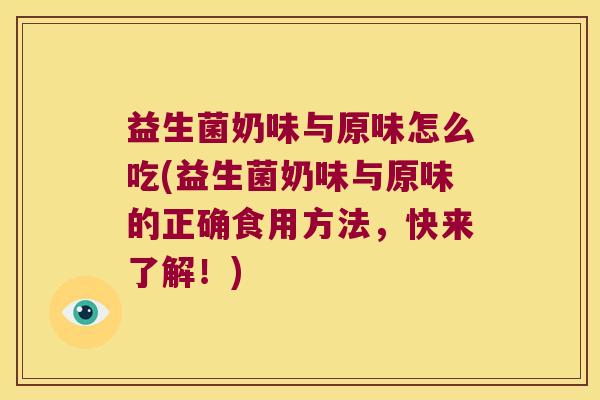 益生菌奶味与原味怎么吃(益生菌奶味与原味的正确食用方法，快来了解！)