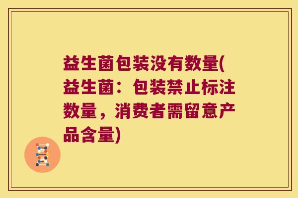 益生菌包装没有数量(益生菌：包装禁止标注数量，消费者需留意产品含量)