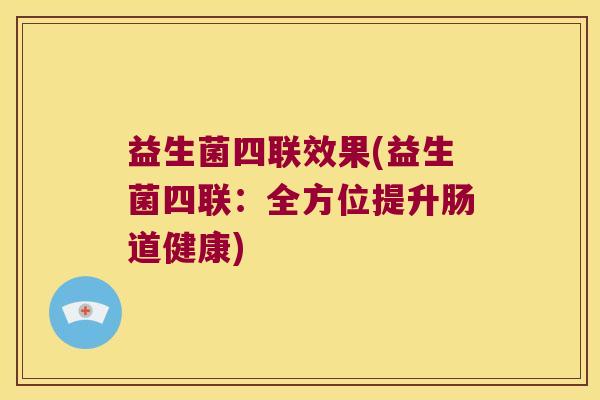 益生菌四联效果(益生菌四联：全方位提升肠道健康)