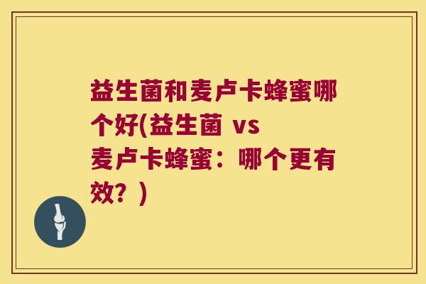 益生菌和麦卢卡蜂蜜哪个好(益生菌 vs 麦卢卡蜂蜜：哪个更有效？)