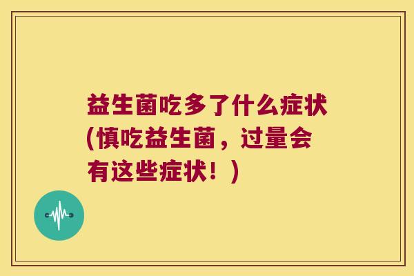 益生菌吃多了什么症状(慎吃益生菌，过量会有这些症状！)