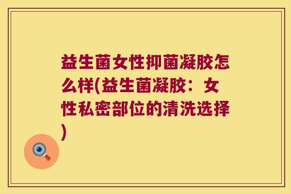 益生菌女性抑菌凝胶怎么样(益生菌凝胶：女性私密部位的清洗选择)