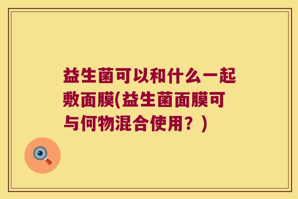 益生菌可以和什么一起敷面膜(益生菌面膜可与何物混合使用？)