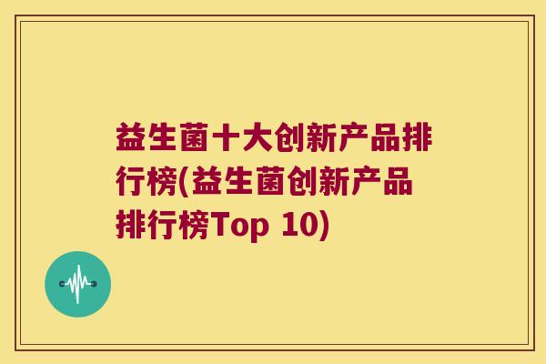 益生菌十大创新产品排行榜(益生菌创新产品排行榜Top 10)