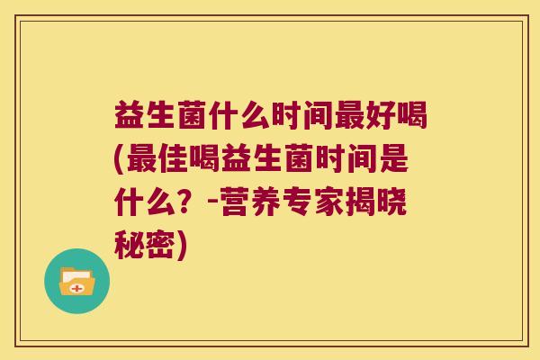 益生菌什么时间最好喝(最佳喝益生菌时间是什么？-营养专家揭晓秘密)