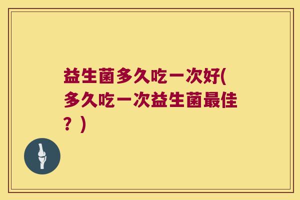 益生菌多久吃一次好(多久吃一次益生菌最佳？)