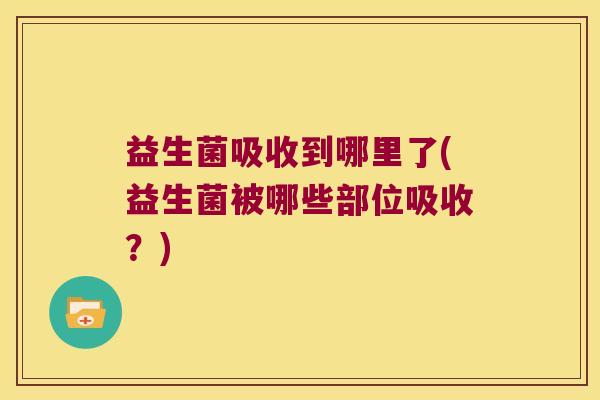 益生菌吸收到哪里了(益生菌被哪些部位吸收？)