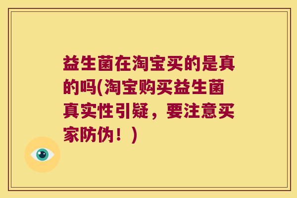 益生菌在淘宝买的是真的吗(淘宝购买益生菌真实性引疑，要注意买家防伪！)