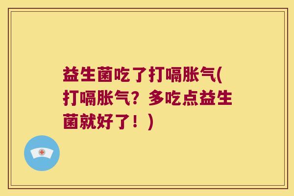 益生菌吃了打嗝胀气(打嗝胀气？多吃点益生菌就好了！)