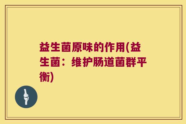 益生菌原味的作用(益生菌：维护肠道菌群平衡)