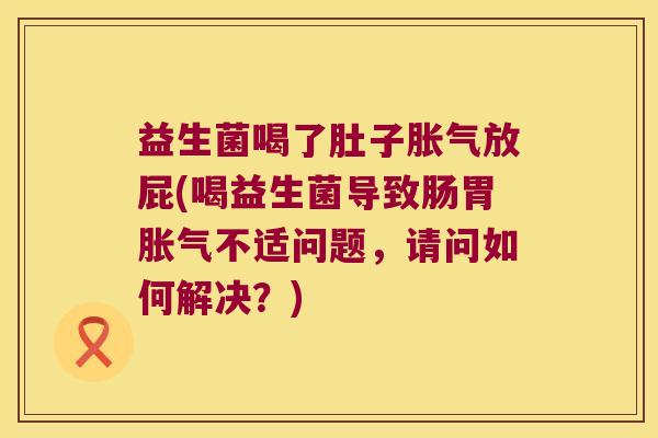 益生菌喝了肚子胀气放屁(喝益生菌导致肠胃胀气不适问题，请问如何解决？)