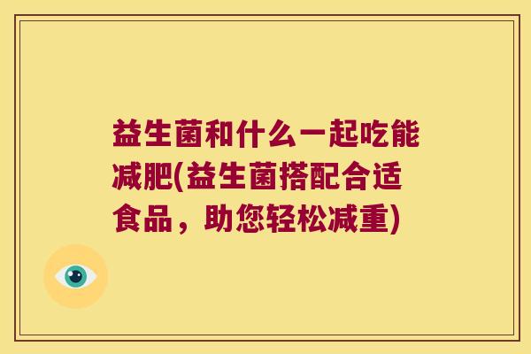 益生菌和什么一起吃能(益生菌搭配合适食品,助您轻松减重) 益生菌和什么一起吃能(益生菌搭配合适食品,助您轻松减重)