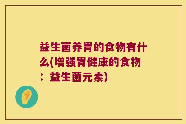 益生菌养胃的食物有什么(增强胃健康的食物:益生菌元素) 益生菌养胃的食物有什么(增强胃健康的食物:益生菌元素)