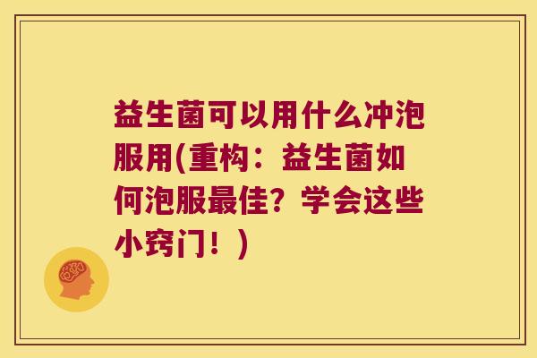 益生菌可以用什么冲泡服用(重构：益生菌如何泡服最佳？学会这些小窍门！)