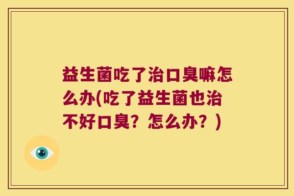 益生菌吃了治口臭嘛怎么办(吃了益生菌也治不好口臭？怎么办？)