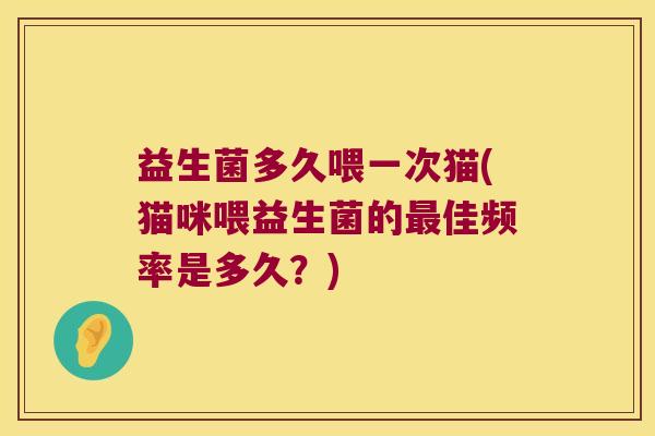益生菌多久喂一次猫(猫咪喂益生菌的最佳频率是多久？)