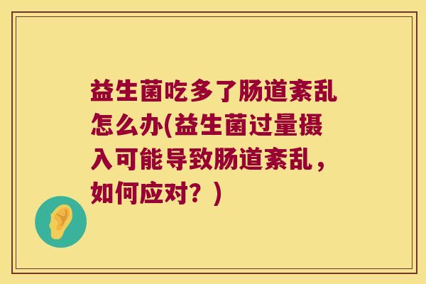 益生菌吃多了肠道紊乱怎么办(益生菌过量摄入可能导致肠道紊乱，如何应对？)