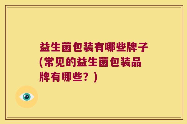 益生菌包装有哪些牌子(常见的益生菌包装品牌有哪些？)