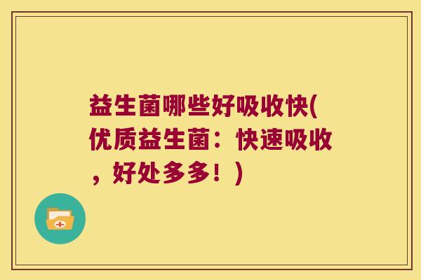 益生菌哪些好吸收快(优质益生菌：快速吸收，好处多多！)
