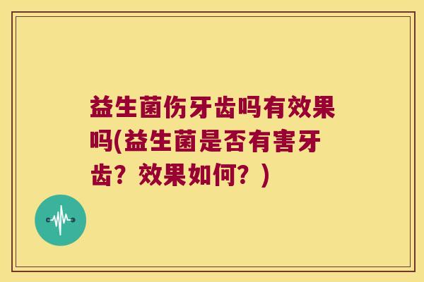 益生菌伤牙齿吗有效果吗(益生菌是否有害牙齿？效果如何？)