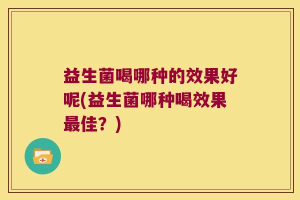 益生菌喝哪种的效果好呢(益生菌哪种喝效果最佳？)