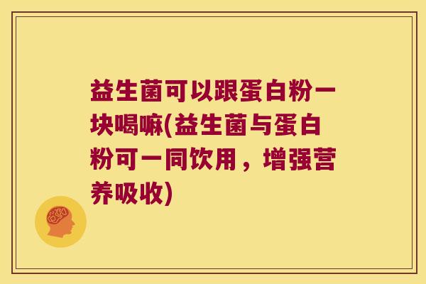 益生菌可以跟蛋白粉一块喝嘛(益生菌与蛋白粉可一同饮用，增强营养吸收)