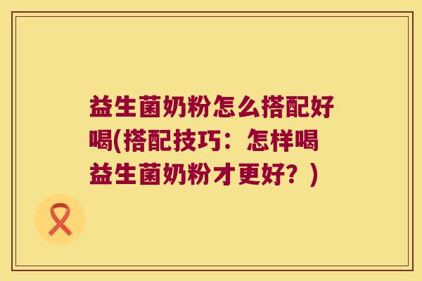 益生菌奶粉怎么搭配好喝(搭配技巧：怎样喝益生菌奶粉才更好？)