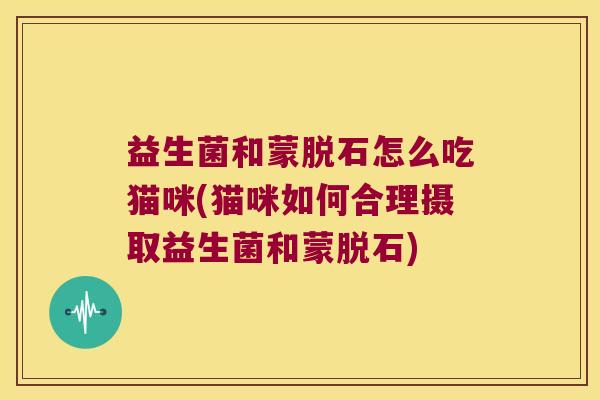益生菌和蒙脱石怎么吃猫咪(猫咪如何合理摄取益生菌和蒙脱石)
