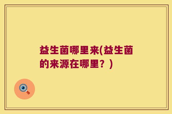 益生菌哪里来(益生菌的来源在哪里?) 益生菌哪里来(益生菌的来源在哪里?)