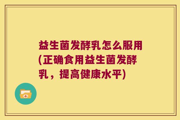 益生菌发酵乳怎么服用(正确食用益生菌发酵乳，提高健康水平)