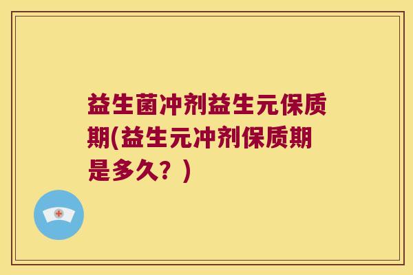 益生菌冲剂益生元保质期(益生元冲剂保质期是多久？)
