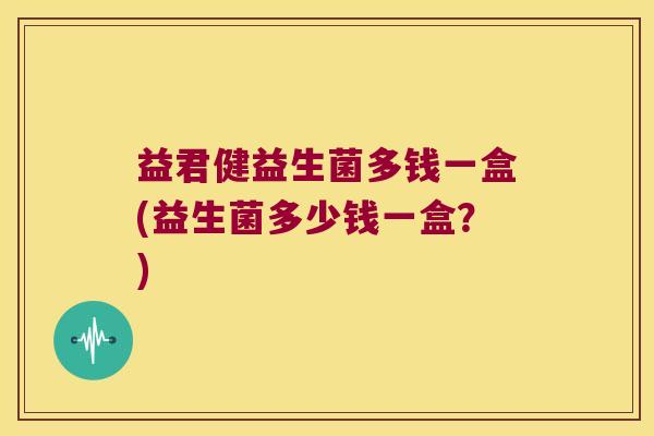 益君健益生菌多钱一盒(益生菌多少钱一盒?) 益君健益生菌多钱一盒(益生菌多少钱一盒?)