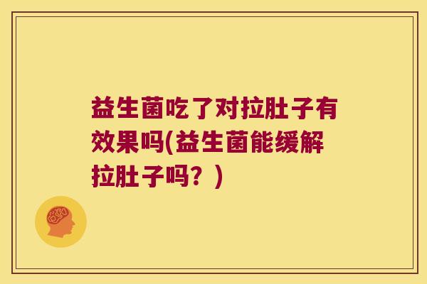益生菌吃了对拉肚子有效果吗(益生菌能缓解拉肚子吗？)
