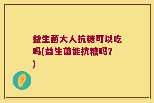 益生菌大人抗糖可以吃吗(益生菌能抗糖吗？)