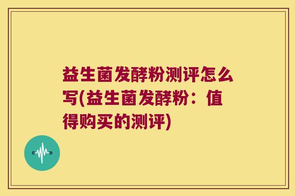 益生菌发酵粉测评怎么写(益生菌发酵粉：值得购买的测评)