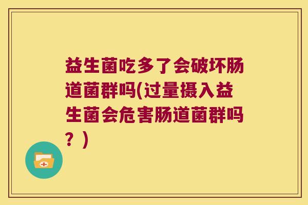 益生菌吃多了会破坏肠道菌群吗(过量摄入益生菌会危害肠道菌群吗?) 益生菌吃多了会破坏肠道菌群吗(过量摄入益生菌会危害肠道菌群吗?)
